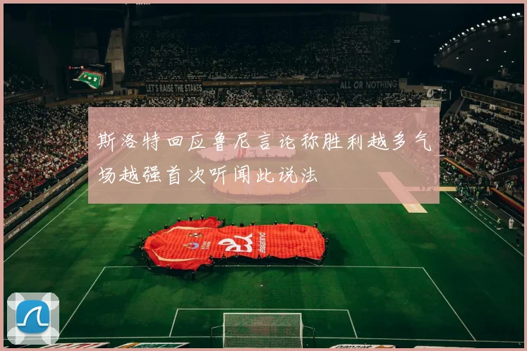斯洛特回应鲁尼言论称胜利越多气场越强首次听闻此说法