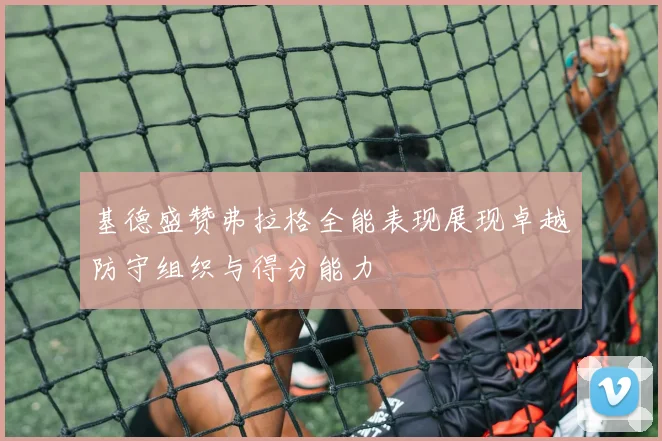 基德盛赞弗拉格全能表现展现卓越防守组织与得分能力