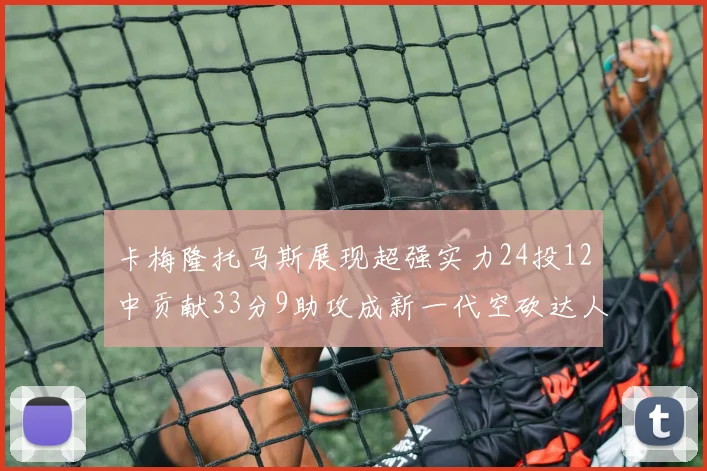 卡梅隆托马斯展现超强实力24投12中贡献33分9助攻成新一代空砍达人