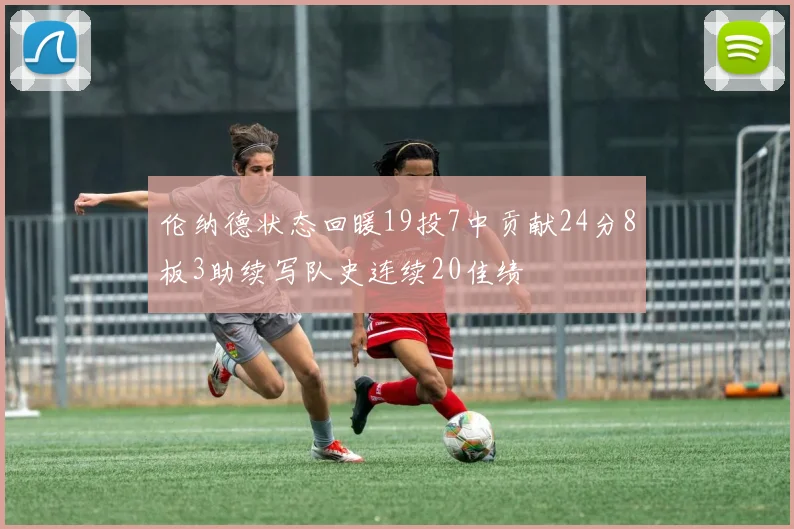伦纳德状态回暖19投7中贡献24分8板3助续写队史连续20佳绩