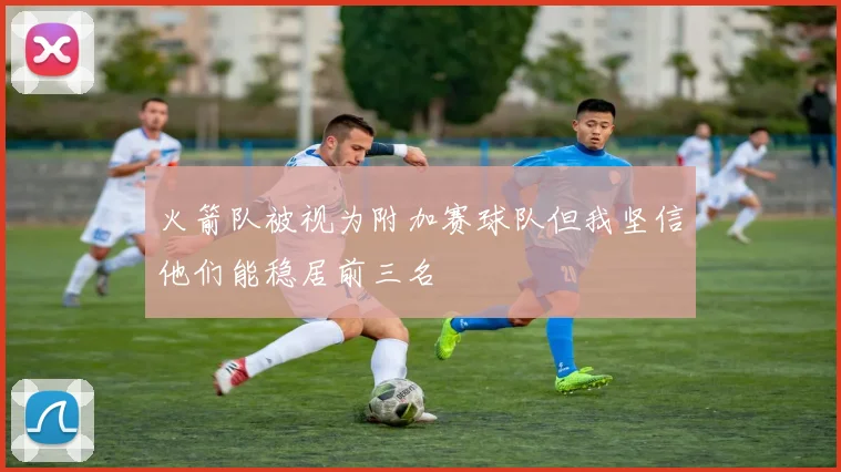 火箭队被视为附加赛球队但我坚信他们能稳居前三名