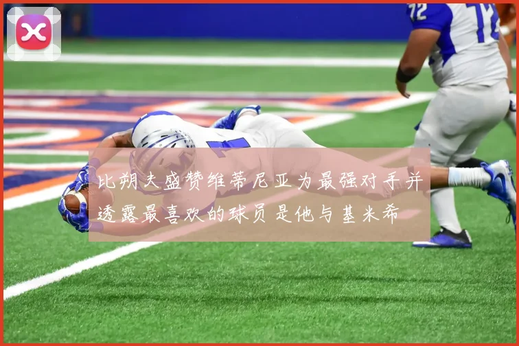 比朔夫盛赞维蒂尼亚为最强对手并透露最喜欢的球员是他与基米希