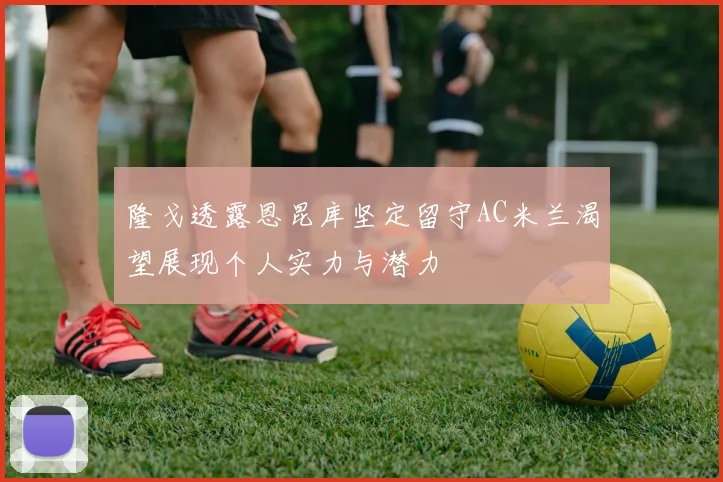 隆戈透露恩昆库坚定留守AC米兰渴望展现个人实力与潜力