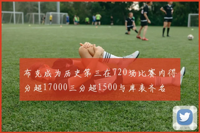 布克成为历史第三在720场比赛内得分超17000三分超1500与库表齐名
