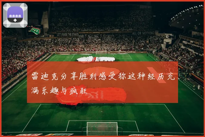 雷迪克分享胜利感受称这种经历充满乐趣与疯狂