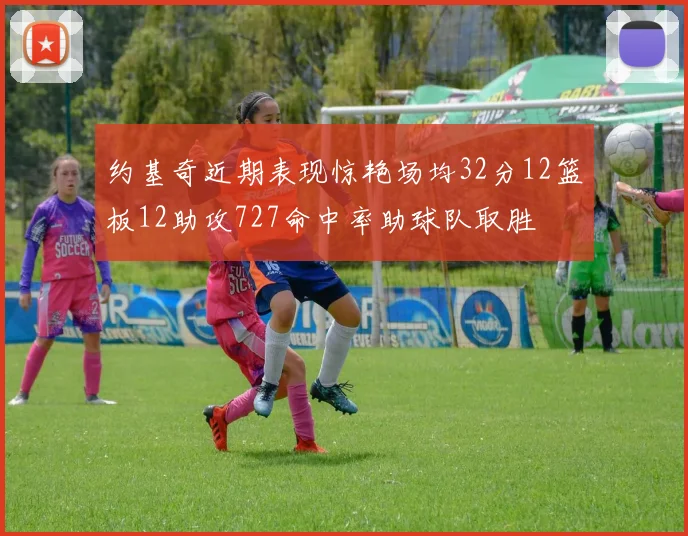 约基奇近期表现惊艳场均32分12篮板12助攻727命中率助球队取胜