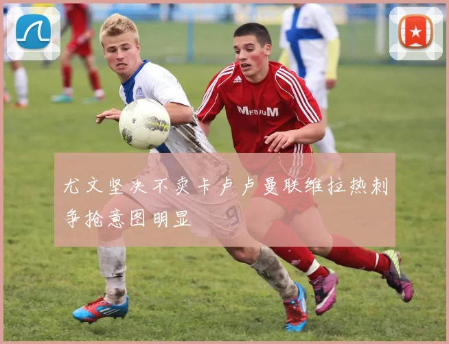 尤文坚决不卖卡卢卢曼联维拉热刺争抢意图明显