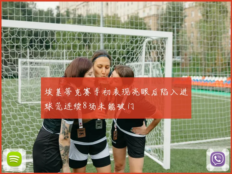 埃基蒂克赛季初表现亮眼后陷入进球荒连续8场未能破门