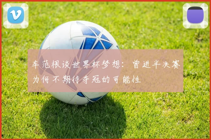 车范根谈世界杯梦想：曾进半决赛为何不期待夺冠的可能性