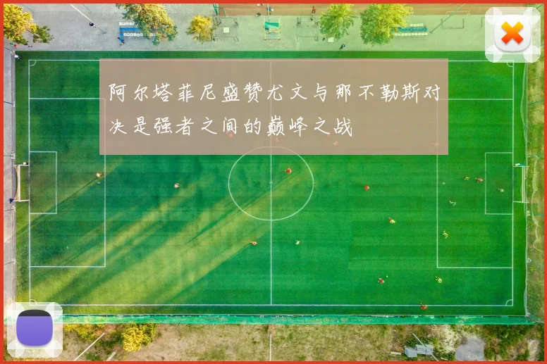 阿尔塔菲尼盛赞尤文与那不勒斯对决是强者之间的巅峰之战