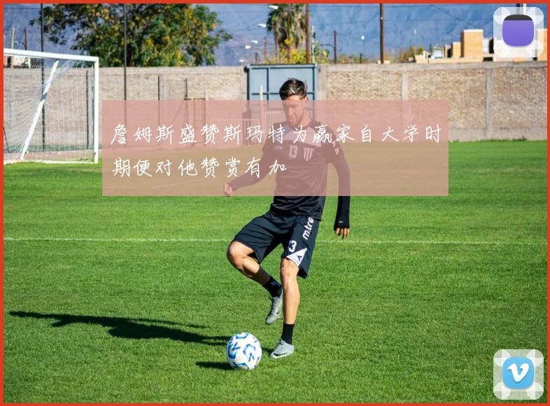 詹姆斯盛赞斯玛特为赢家自大学时期便对他赞赏有加