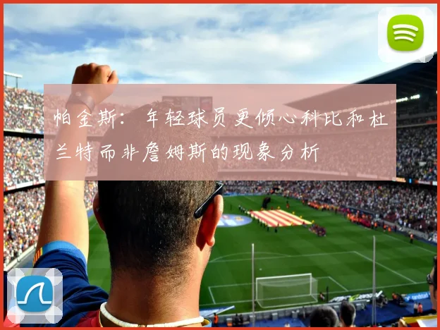 帕金斯：年轻球员更倾心科比和杜兰特而非詹姆斯的现象分析