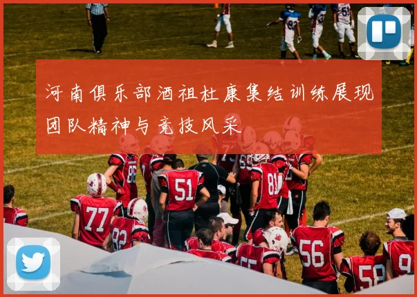 河南俱乐部酒祖杜康集结训练展现团队精神与竞技风采