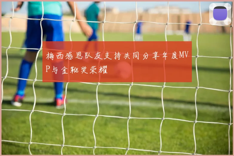 梅西感恩队友支持共同分享年度MVP与金靴奖荣耀